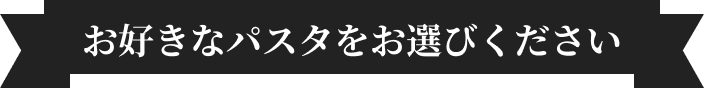お好きなパスタをお選びください